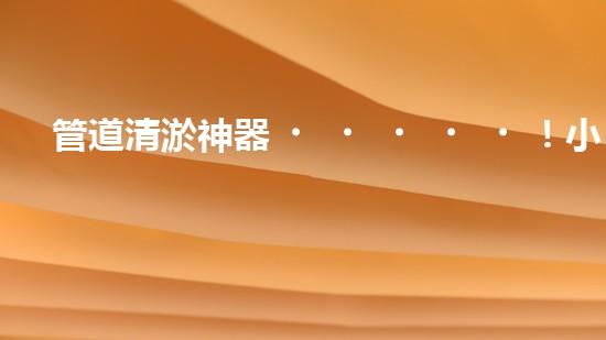 管道清淤神器！小巧便攜，輕松解決家中管道堵塞難題！